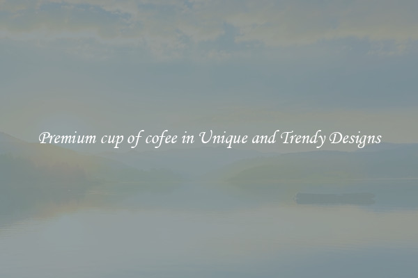 Premium cup of cofee in Unique and Trendy Designs