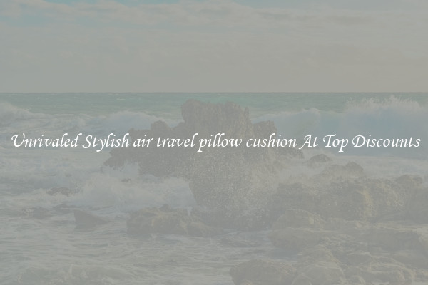 Unrivaled Stylish air travel pillow cushion At Top Discounts