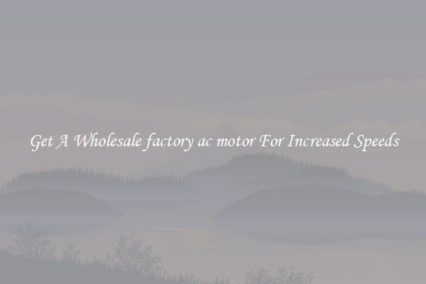 Get A Wholesale factory ac motor For Increased Speeds