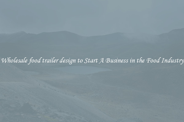 Wholesale food trailer design to Start A Business in the Food Industry