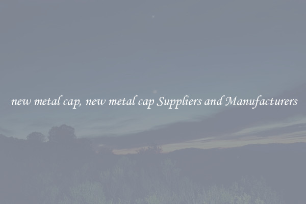new metal cap, new metal cap Suppliers and Manufacturers