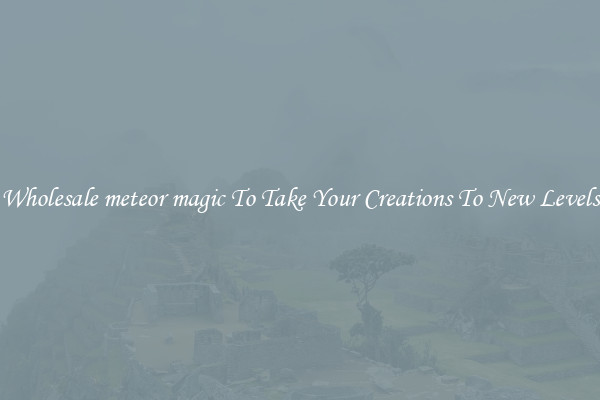 Wholesale meteor magic To Take Your Creations To New Levels