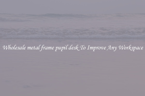 Wholesale metal frame pupil desk To Improve Any Workspace