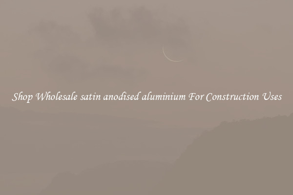 Shop Wholesale satin anodised aluminium For Construction Uses