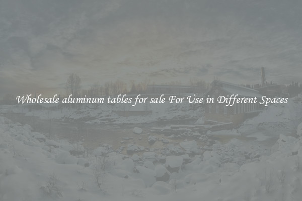 Wholesale aluminum tables for sale For Use in Different Spaces