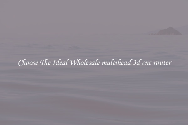 Choose The Ideal Wholesale multihead 3d cnc router