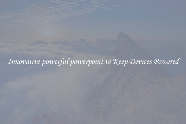 Innovative powerful powerpoint to Keep Devices Powered