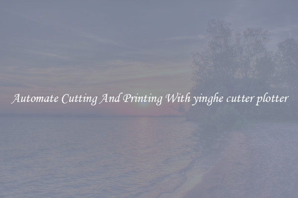 Automate Cutting And Printing With yinghe cutter plotter