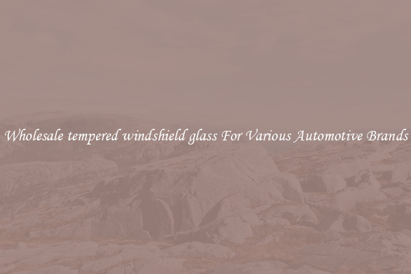 Wholesale tempered windshield glass For Various Automotive Brands