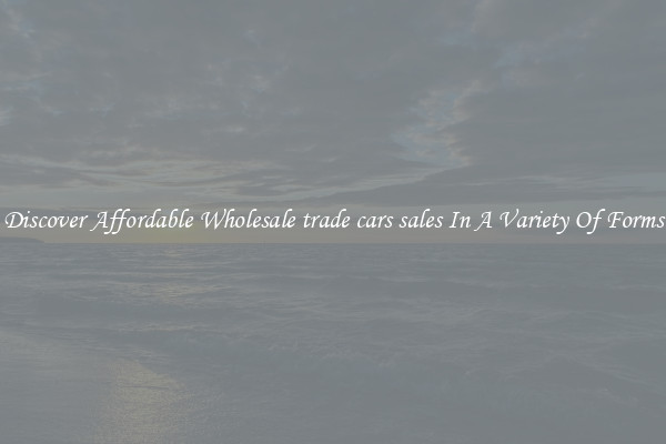 Discover Affordable Wholesale trade cars sales In A Variety Of Forms
