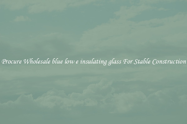 Procure Wholesale blue low e insulating glass For Stable Construction