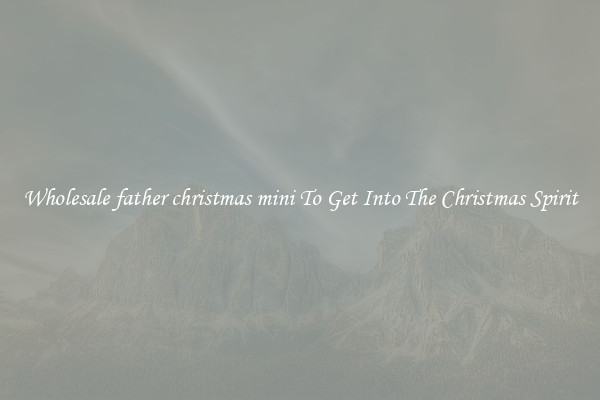 Wholesale father christmas mini To Get Into The Christmas Spirit