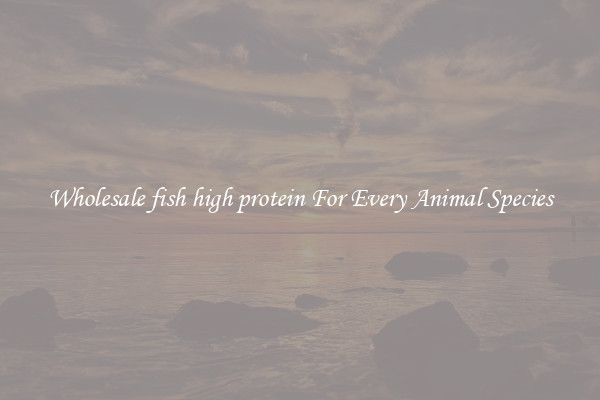 Wholesale fish high protein For Every Animal Species