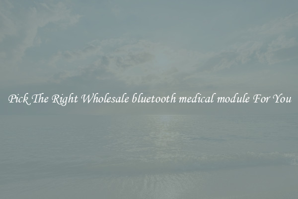 Pick The Right Wholesale bluetooth medical module For You