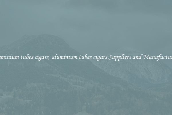 aluminium tubes cigars, aluminium tubes cigars Suppliers and Manufacturers