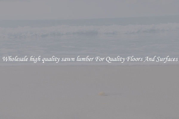 Wholesale high quality sawn lumber For Quality Floors And Surfaces
