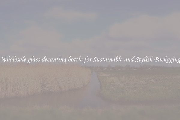 Wholesale glass decanting bottle for Sustainable and Stylish Packaging