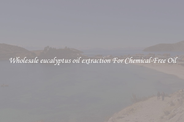 Wholesale eucalyptus oil extraction For Chemical-Free Oil
