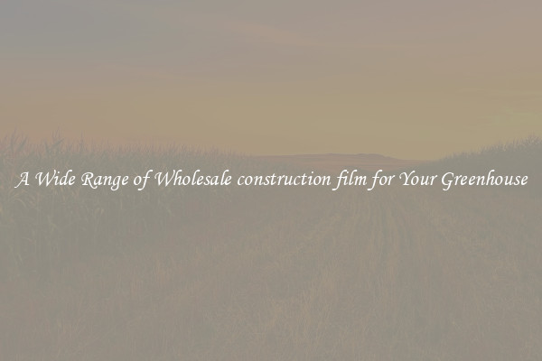A Wide Range of Wholesale construction film for Your Greenhouse
