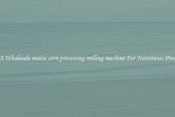 Buy A Wholesale maize corn processing milling machine For Nutritious Products.