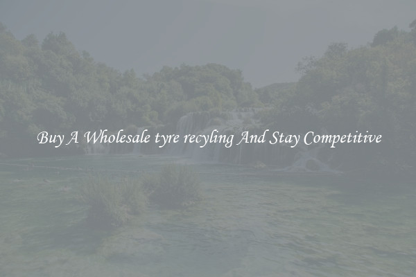 Buy A Wholesale tyre recyling And Stay Competitive
