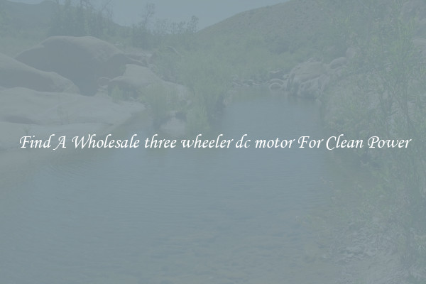 Find A Wholesale three wheeler dc motor For Clean Power