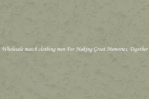 Wholesale match clothing men For Making Great Memories, Together