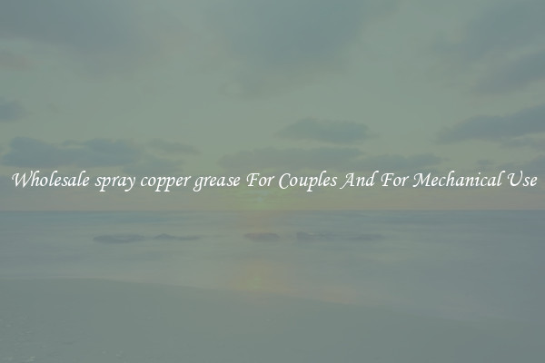 Wholesale spray copper grease For Couples And For Mechanical Use