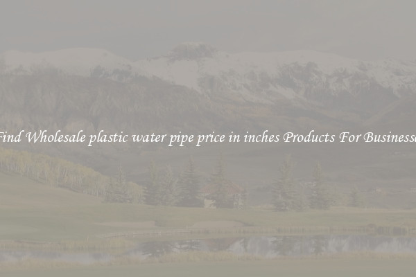 Find Wholesale plastic water pipe price in inches Products For Businesses