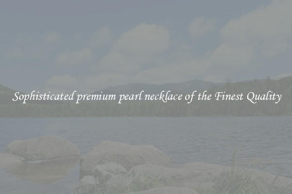 Sophisticated premium pearl necklace of the Finest Quality