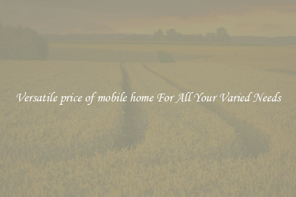 Versatile price of mobile home For All Your Varied Needs