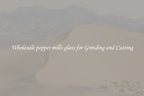 Wholesale pepper mills glass for Grinding and Cutting