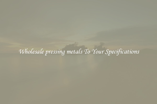 Wholesale pressing metals To Your Specifications