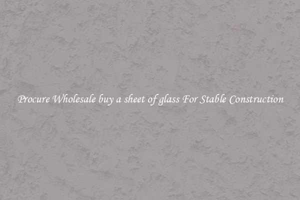 Procure Wholesale buy a sheet of glass For Stable Construction