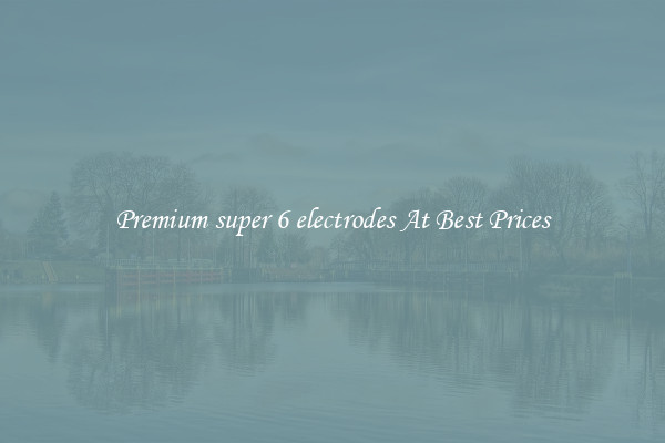 Premium super 6 electrodes At Best Prices