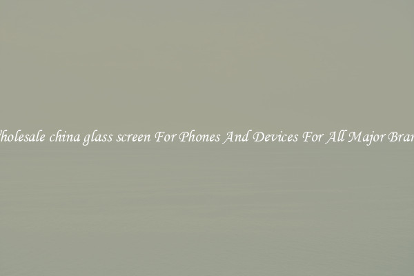 Wholesale china glass screen For Phones And Devices For All Major Brands