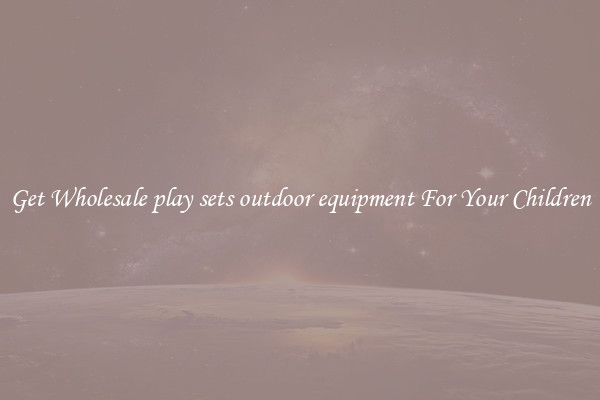 Get Wholesale play sets outdoor equipment For Your Children