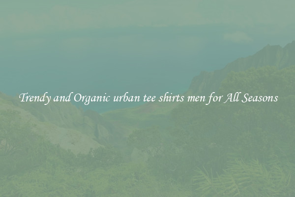 Trendy and Organic urban tee shirts men for All Seasons