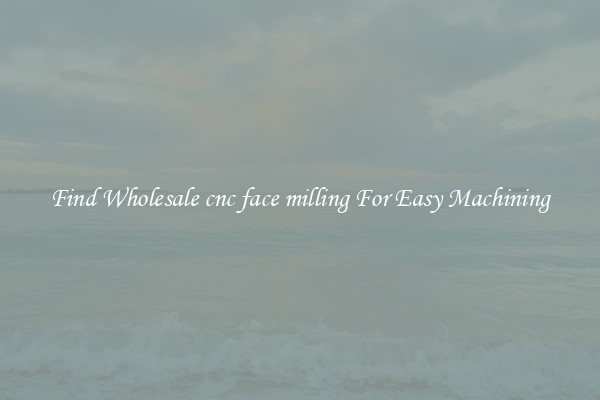 Find Wholesale cnc face milling For Easy Machining