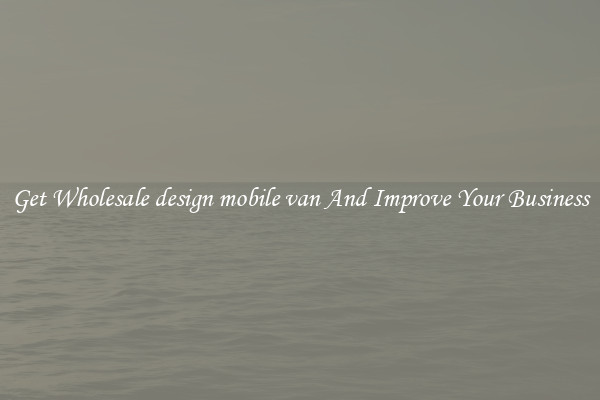 Get Wholesale design mobile van And Improve Your Business
