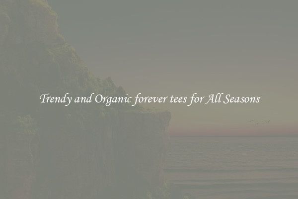 Trendy and Organic forever tees for All Seasons