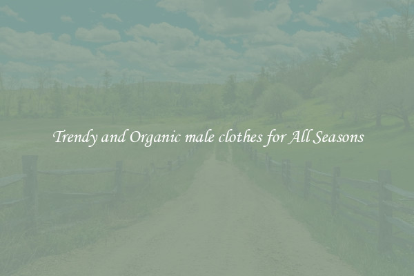 Trendy and Organic male clothes for All Seasons