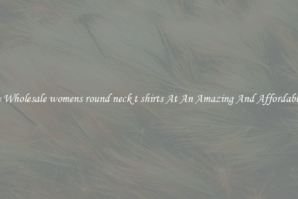 Lovely Wholesale womens round neck t shirts At An Amazing And Affordable Price