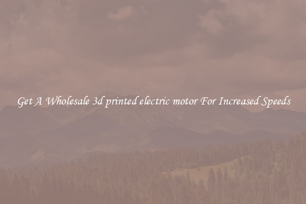 Get A Wholesale 3d printed electric motor For Increased Speeds
