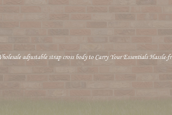 Wholesale adjustable strap cross body to Carry Your Essentials Hassle-free