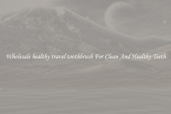 Wholesale healthy travel toothbrush For Clean And Healthy Teeth