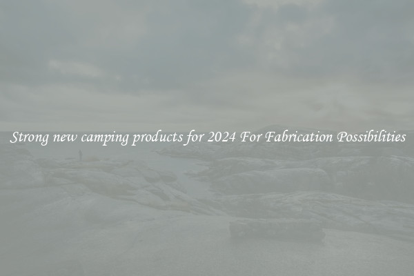 Strong new camping products for 2024 For Fabrication Possibilities